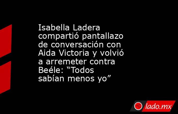 Isabella Ladera compartió pantallazo de conversación con Aida Victoria y volvió a arremeter contra Beéle: “Todos sabían menos yo” . Noticias en tiempo real