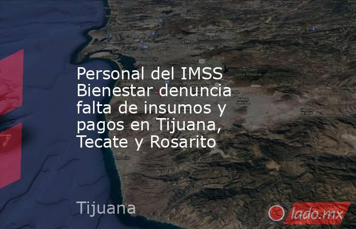 Personal del IMSS Bienestar denuncia falta de insumos y pagos en Tijuana, Tecate y Rosarito. Noticias en tiempo real