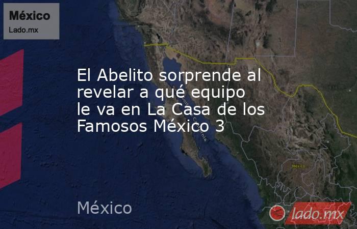 El Abelito sorprende al revelar a qué equipo le va en La Casa de los Famosos México 3. Noticias en tiempo real