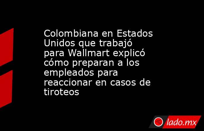 Colombiana en Estados Unidos que trabajó para Wallmart explicó cómo preparan a los empleados para reaccionar en casos de tiroteos. Noticias en tiempo real