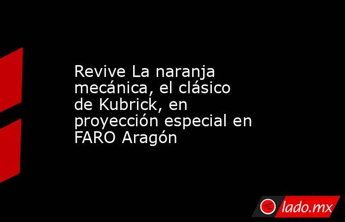 Revive La naranja mecánica, el clásico de Kubrick, en proyección especial en FARO Aragón. Noticias en tiempo real
