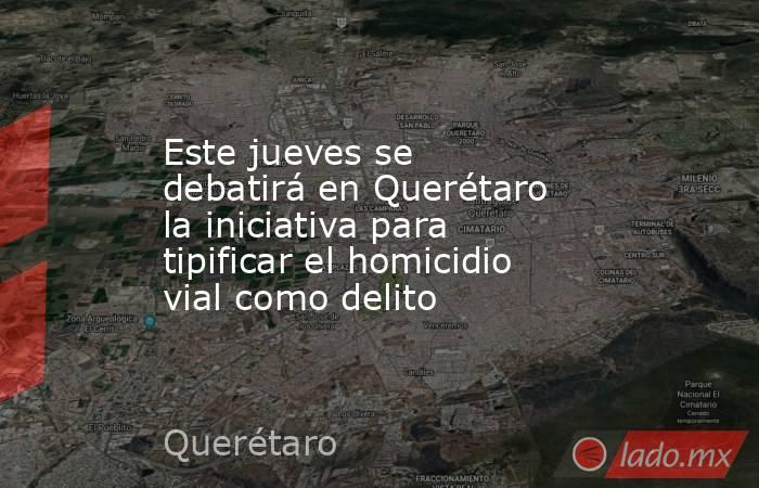 Este jueves se debatirá en Querétaro la iniciativa para tipificar el homicidio vial como delito. Noticias en tiempo real