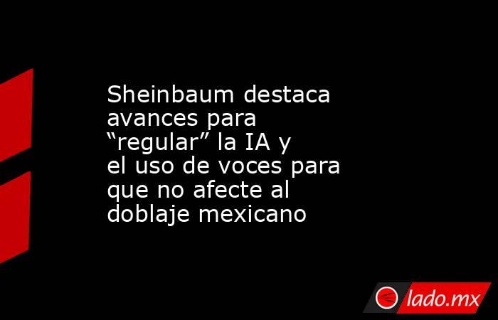 Sheinbaum destaca avances para “regular” la IA y el uso de voces para que no afecte al doblaje mexicano. Noticias en tiempo real
