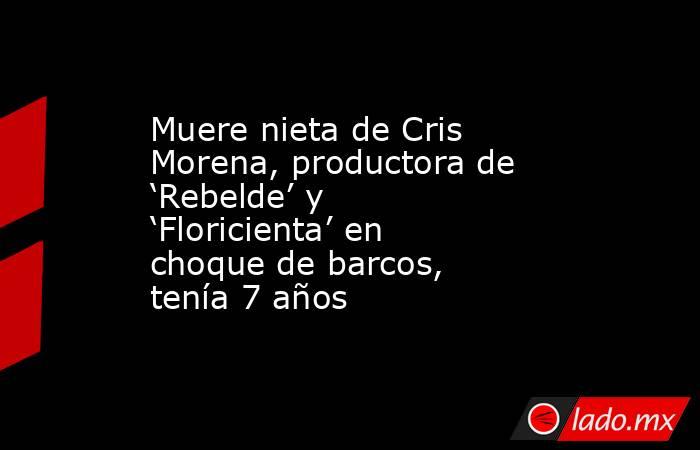 Muere nieta de Cris Morena, productora de ‘Rebelde’ y ‘Floricienta’ en choque de barcos, tenía 7 años. Noticias en tiempo real