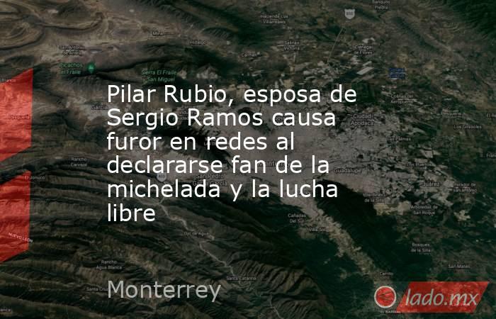 Pilar Rubio, esposa de Sergio Ramos causa furor en redes al declararse fan de la michelada y la lucha libre . Noticias en tiempo real