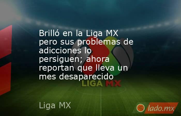 Brilló en la Liga MX pero sus problemas de adicciones lo persiguen; ahora reportan que lleva un mes desaparecido. Noticias en tiempo real