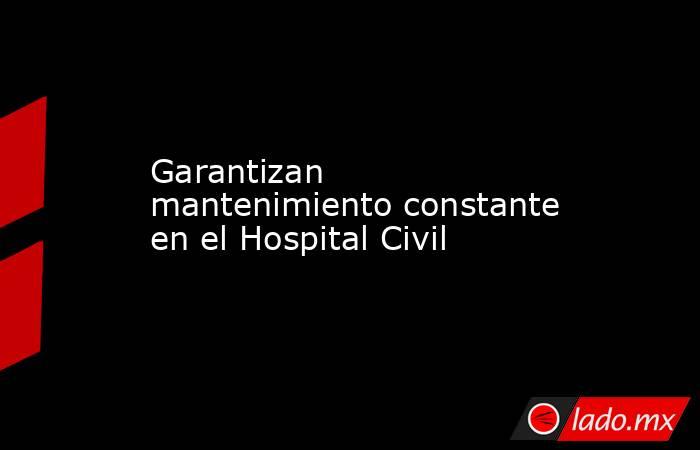 Garantizan mantenimiento constante en el Hospital Civil. Noticias en tiempo real