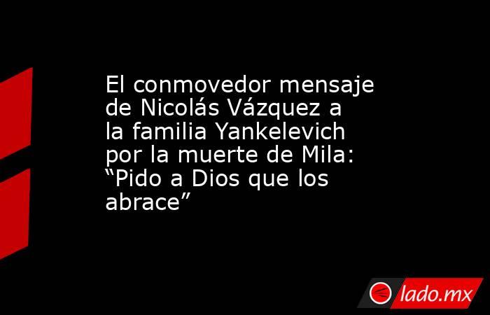 El conmovedor mensaje de Nicolás Vázquez a la familia Yankelevich por la muerte de Mila: “Pido a Dios que los abrace”. Noticias en tiempo real