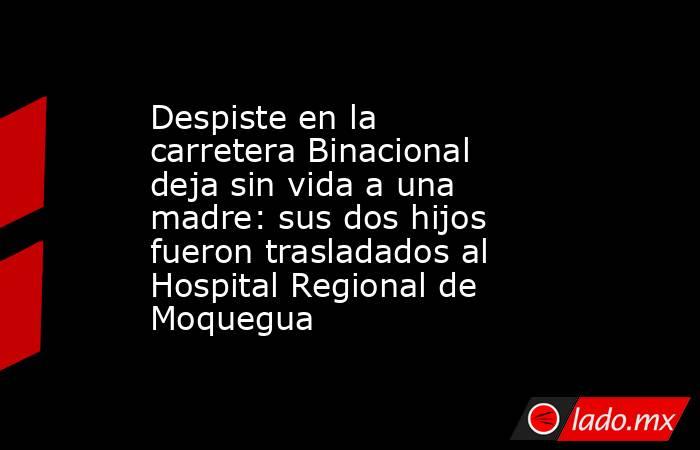 Despiste en la carretera Binacional deja sin vida a una madre: sus dos hijos fueron trasladados al Hospital Regional de Moquegua. Noticias en tiempo real