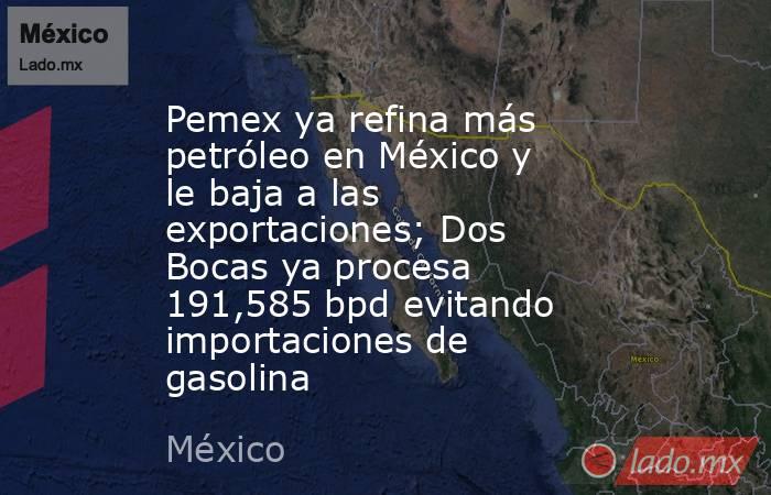 Pemex ya refina más petróleo en México y le baja a las exportaciones; Dos Bocas ya procesa 191,585 bpd evitando importaciones de gasolina. Noticias en tiempo real
