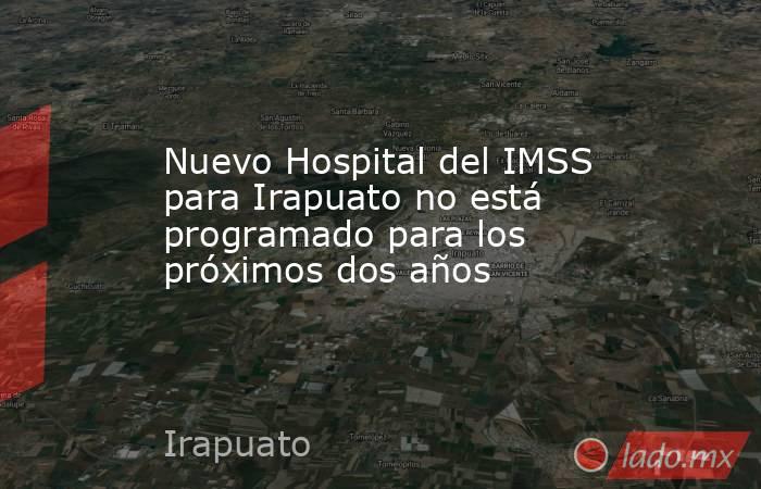 Nuevo Hospital del IMSS para Irapuato no está programado para los próximos dos años. Noticias en tiempo real