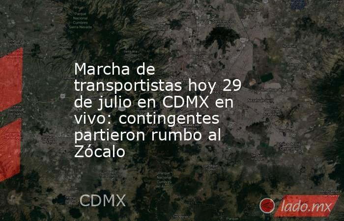 Marcha de transportistas hoy 29 de julio en CDMX en vivo: contingentes partieron rumbo al Zócalo. Noticias en tiempo real