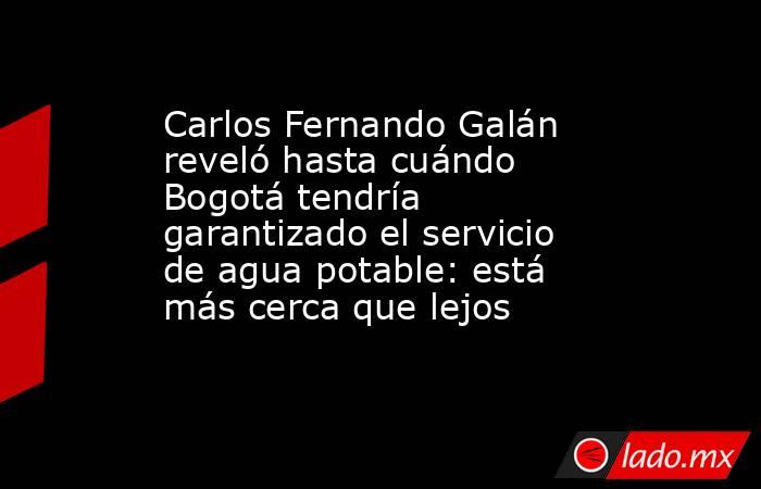 Carlos Fernando Galán reveló hasta cuándo Bogotá tendría garantizado el servicio de agua potable: está más cerca que lejos  . Noticias en tiempo real