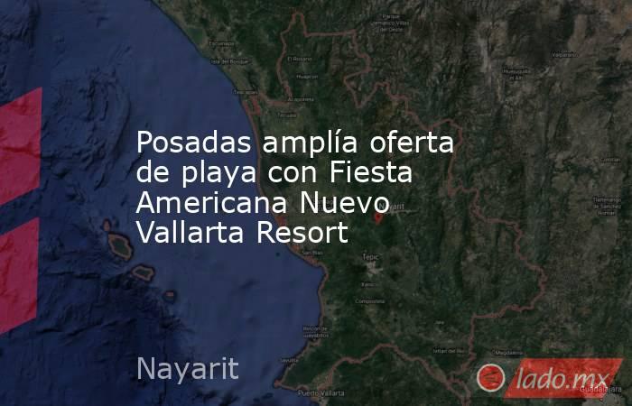Posadas amplía oferta de playa con Fiesta Americana Nuevo Vallarta Resort. Noticias en tiempo real
