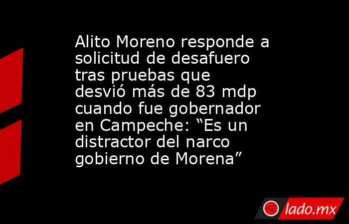 Alito Moreno responde a solicitud de desafuero tras pruebas que desvió más de 83 mdp cuando fue gobernador en Campeche: “Es un distractor del narco gobierno de Morena”. Noticias en tiempo real