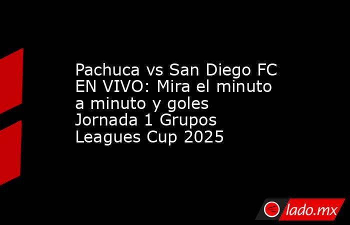 Pachuca vs San Diego FC EN VIVO: Mira el minuto a minuto y goles Jornada 1 Grupos Leagues Cup 2025. Noticias en tiempo real