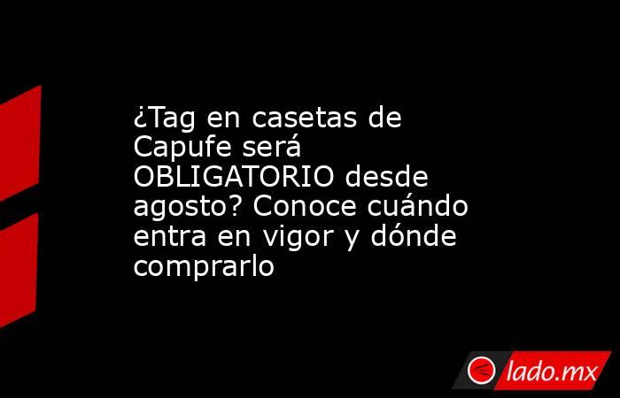 ¿Tag en casetas de Capufe será OBLIGATORIO desde agosto? Conoce cuándo entra en vigor y dónde comprarlo. Noticias en tiempo real