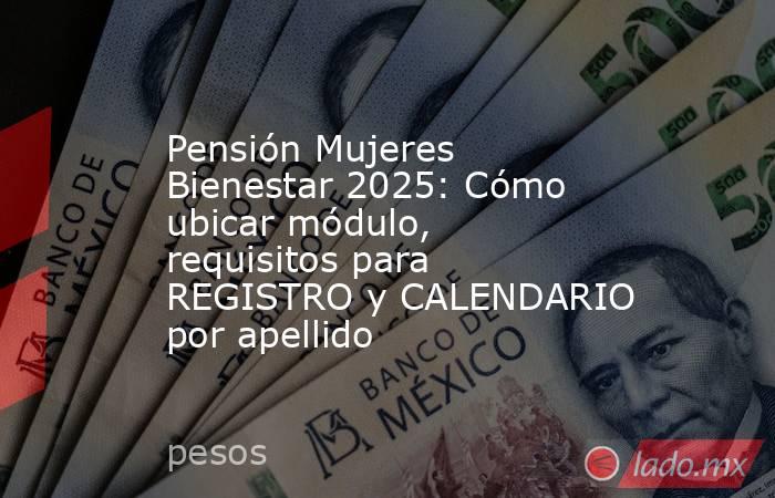 Pensión Mujeres Bienestar 2025: Cómo ubicar módulo, requisitos para REGISTRO y CALENDARIO por apellido. Noticias en tiempo real