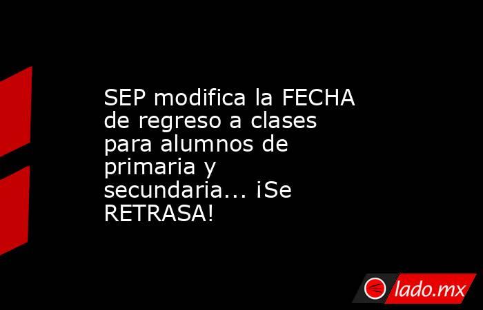SEP modifica la FECHA de regreso a clases para alumnos de primaria y secundaria... ¡Se RETRASA!. Noticias en tiempo real