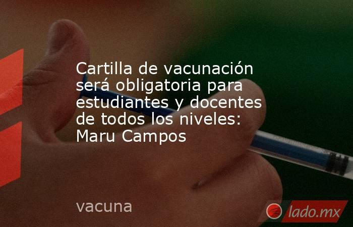 Cartilla de vacunación será obligatoria para estudiantes y docentes de todos los niveles: Maru Campos. Noticias en tiempo real