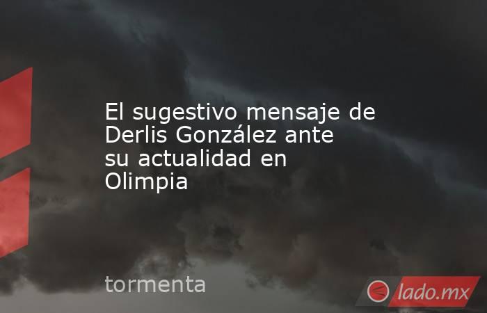 El sugestivo mensaje de Derlis González ante su actualidad en Olimpia. Noticias en tiempo real