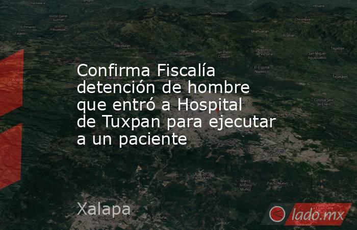 Confirma Fiscalía detención de hombre que entró a Hospital de Tuxpan para ejecutar a un paciente . Noticias en tiempo real