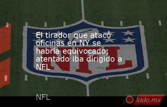 El tirador que atacó oficinas en NY se habría equivocado; atentado iba dirigido a NFL. Noticias en tiempo real
