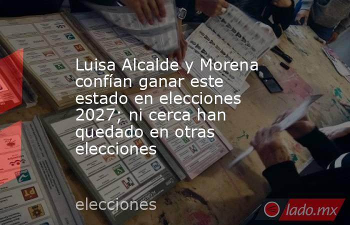 Luisa Alcalde y Morena confían ganar este estado en elecciones 2027; ni cerca han quedado en otras elecciones  . Noticias en tiempo real