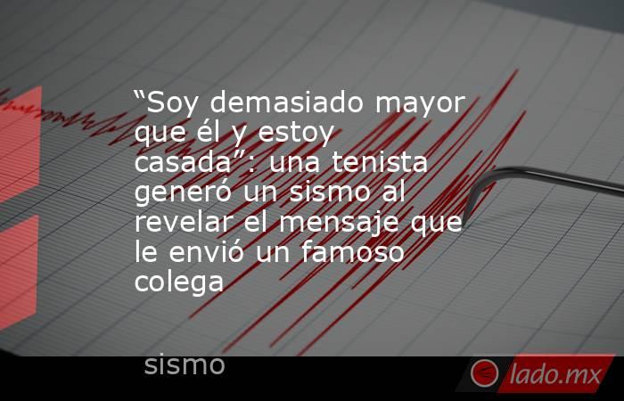 “Soy demasiado mayor que él y estoy casada”: una tenista generó un sismo al revelar el mensaje que le envió un famoso colega . Noticias en tiempo real