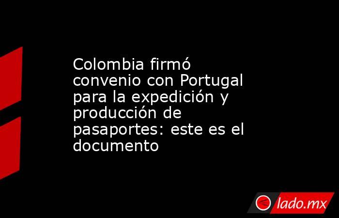Colombia firmó convenio con Portugal para la expedición y producción de pasaportes: este es el documento. Noticias en tiempo real