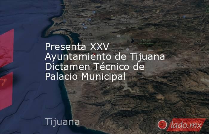 Presenta XXV Ayuntamiento de Tijuana Dictamen Técnico de Palacio Municipal. Noticias en tiempo real