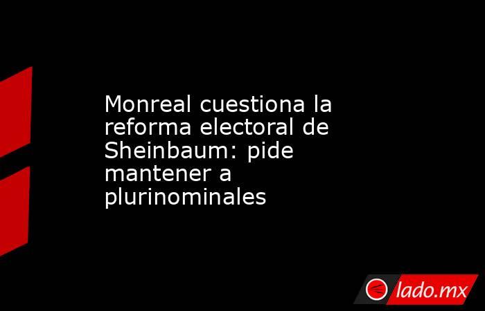 Monreal cuestiona la reforma electoral de Sheinbaum: pide mantener a plurinominales. Noticias en tiempo real