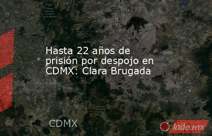 Hasta 22 años de prisión por despojo en CDMX: Clara Brugada. Noticias en tiempo real