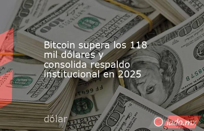 Bitcoin supera los 118 mil dólares y consolida respaldo institucional en 2025. Noticias en tiempo real