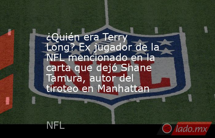 ¿Quién era Terry Long? Ex jugador de la NFL mencionado en la carta que dejó Shane Tamura, autor del tiroteo en Manhattan . Noticias en tiempo real