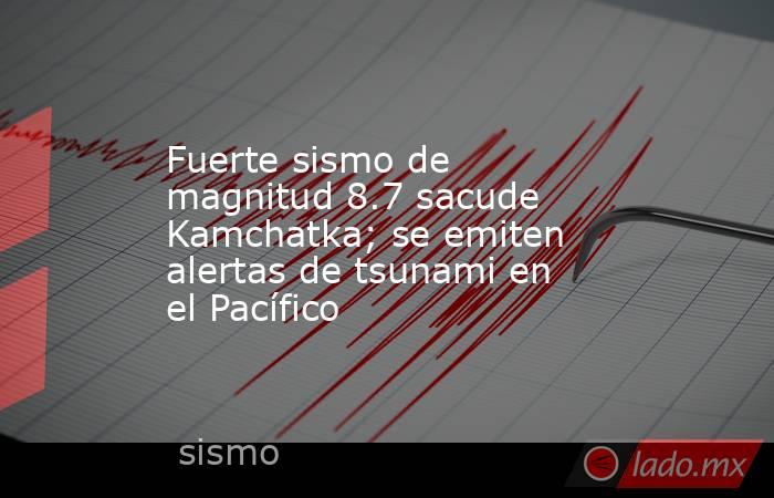 Fuerte sismo de magnitud 8.7 sacude Kamchatka; se emiten alertas de tsunami en el Pacífico. Noticias en tiempo real