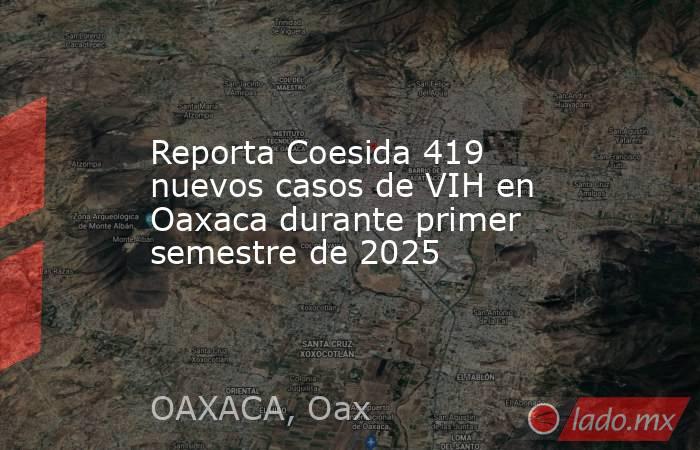 Reporta Coesida 419 nuevos casos de VIH en Oaxaca durante primer semestre de 2025. Noticias en tiempo real