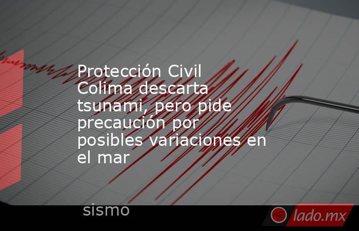 Protección Civil Colima descarta tsunami, pero pide precaución por posibles variaciones en el mar. Noticias en tiempo real