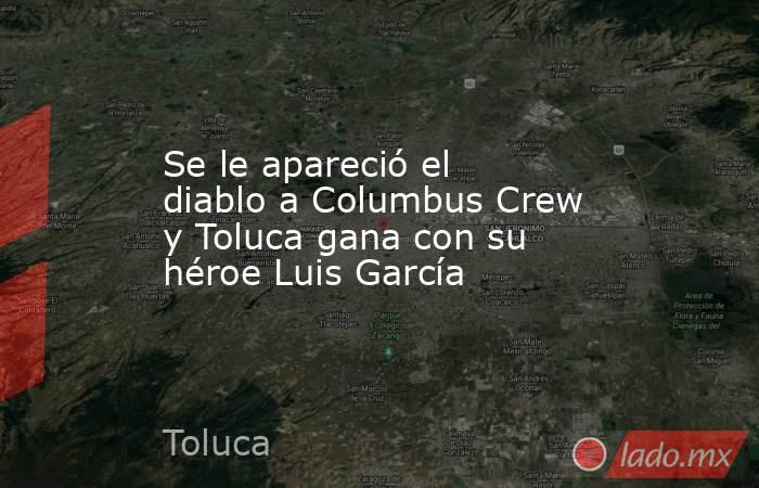 Se le apareció el diablo a Columbus Crew y Toluca gana con su héroe Luis García. Noticias en tiempo real