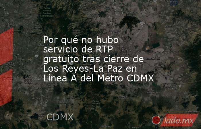 Por qué no hubo servicio de RTP gratuito tras cierre de Los Reyes-La Paz en Línea A del Metro CDMX. Noticias en tiempo real