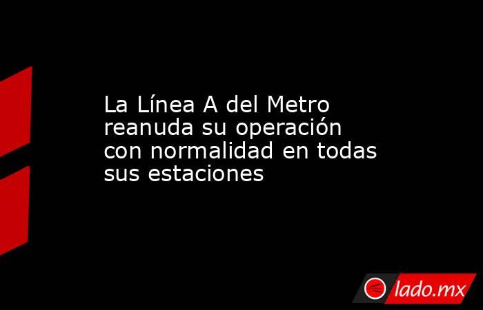 La Línea A del Metro reanuda su operación con normalidad en todas sus estaciones. Noticias en tiempo real