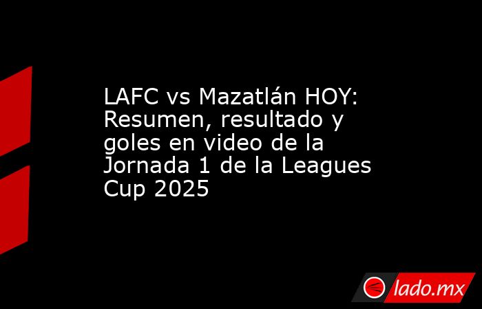 LAFC vs Mazatlán HOY: Resumen, resultado y goles en video de la Jornada 1 de la Leagues Cup 2025. Noticias en tiempo real