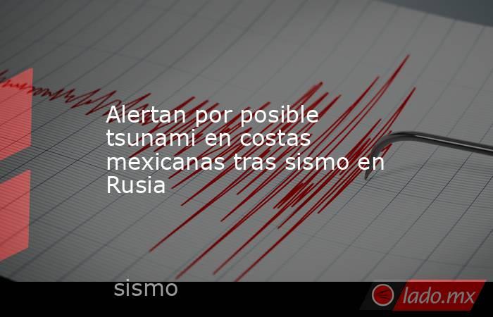 Alertan por posible tsunami en costas mexicanas tras sismo en Rusia. Noticias en tiempo real
