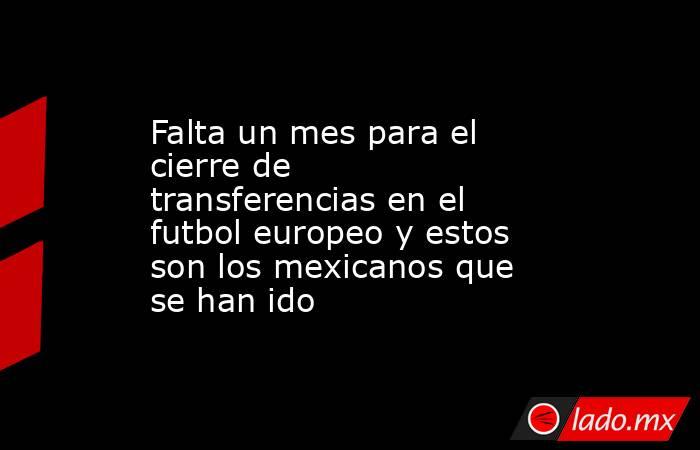 Falta un mes para el cierre de transferencias en el futbol europeo y estos son los mexicanos que se han ido. Noticias en tiempo real