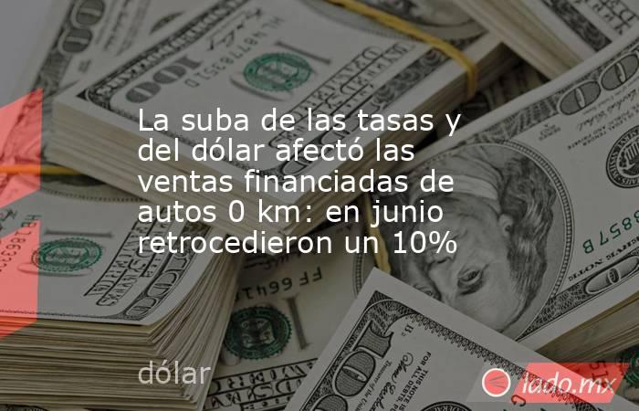 La suba de las tasas y del dólar afectó las ventas financiadas de autos 0 km: en junio retrocedieron un 10%. Noticias en tiempo real