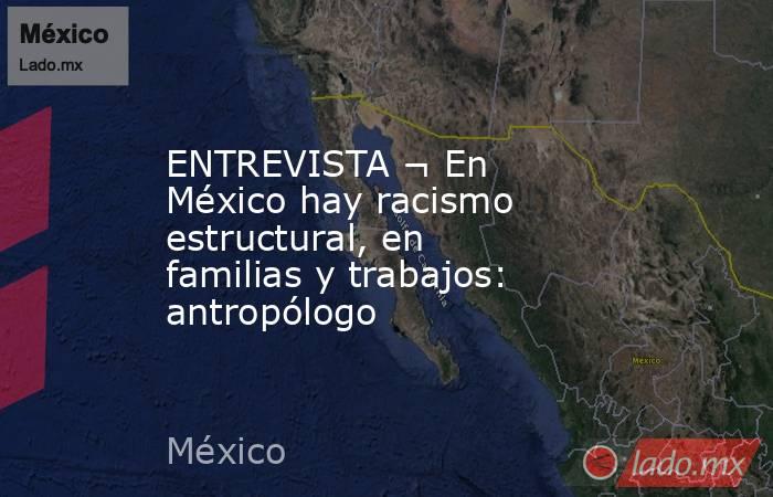 ENTREVISTA ¬ En México hay racismo estructural, en familias y trabajos: antropólogo. Noticias en tiempo real