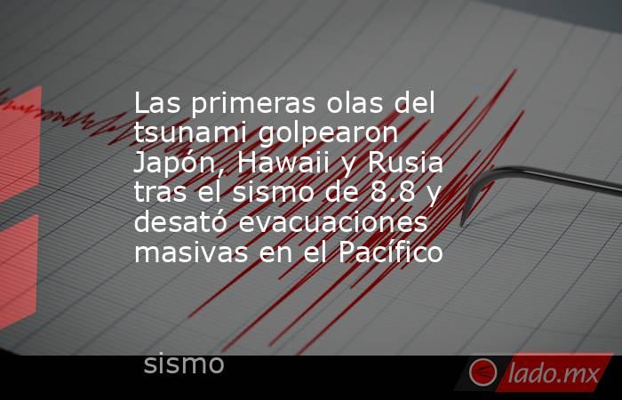 Las primeras olas del tsunami golpearon Japón, Hawaii y Rusia tras el sismo de 8.8 y desató evacuaciones masivas en el Pacífico. Noticias en tiempo real
