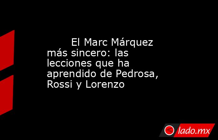                                El Marc Márquez más sincero: las lecciones que ha aprendido de Pedrosa, Rossi y Lorenzo                           . Noticias en tiempo real