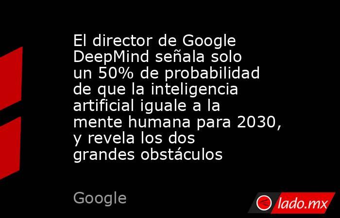 El director de Google DeepMind señala solo un 50% de probabilidad de que la inteligencia artificial iguale a la mente humana para 2030, y revela los dos grandes obstáculos. Noticias en tiempo real