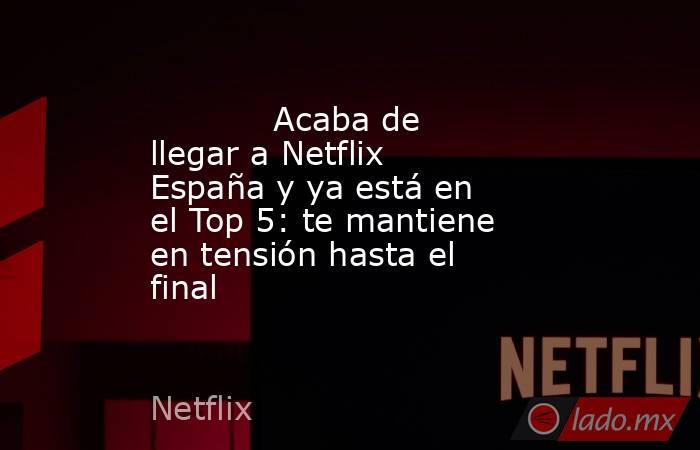                                                                                    Acaba de llegar a Netflix España y ya está en el Top 5: te mantiene en tensión hasta el final                                                                               . Noticias en tiempo real